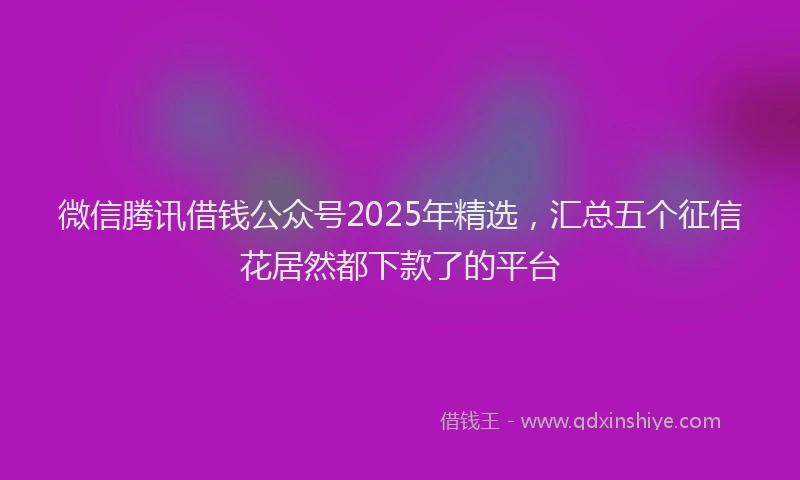 微信腾讯借钱公众号2025年精选，汇总五个征信花居然都下款了的平台