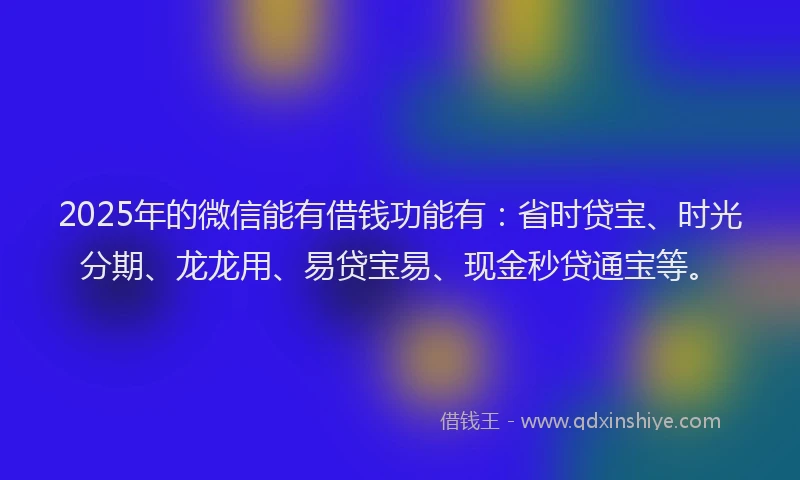2025年的微信能有借钱功能有：省时贷宝、时光分期、龙龙用、易贷宝易、现金秒贷通宝等。