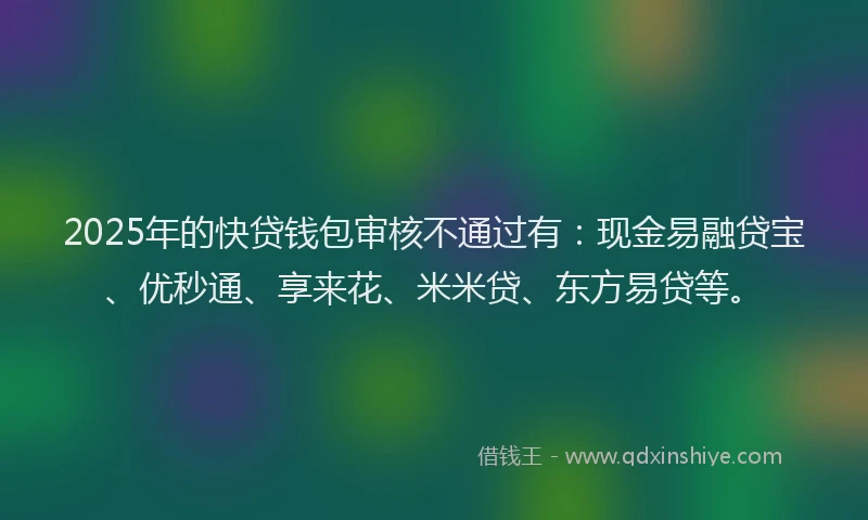 2025年的快贷钱包审核不通过有：现金易融贷宝、优秒通、享来花、米米贷、东方易贷等。