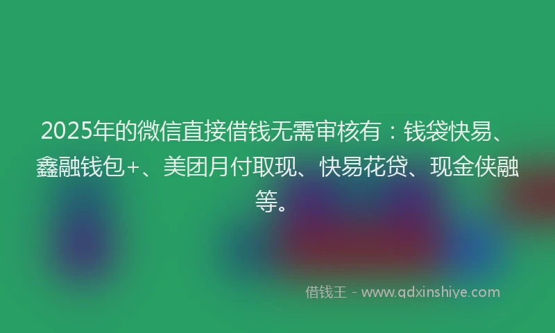2025年的微信直接借钱无需审核有：钱袋快易、鑫融钱包+、美团月付取现、快易花贷、现金侠融等。