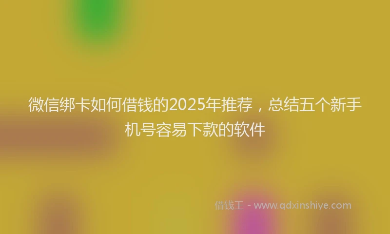 微信绑卡如何借钱的2025年推荐，总结五个新手机号容易下款的软件