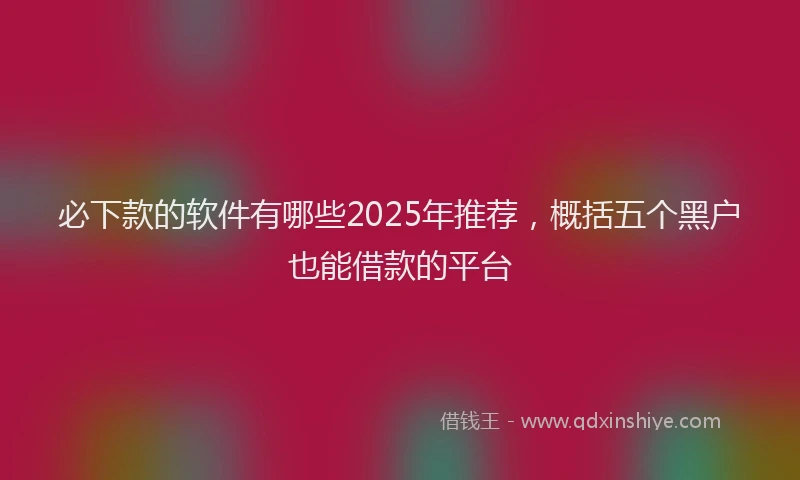 必下款的软件有哪些2025年推荐，概括五个黑户也能借款的平台