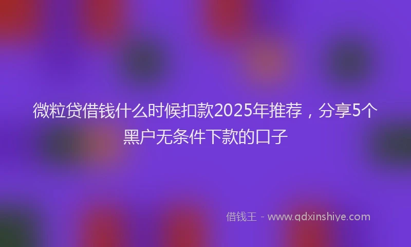微粒贷借钱什么时候扣款2025年推荐，分享5个黑户无条件下款的口子