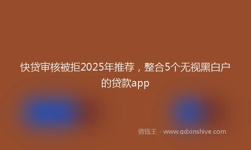 快贷审核被拒2025年推荐，整合5个无视黑白户的贷款app