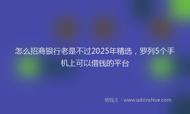 怎么招商银行老是不过2025年精选，罗列5个手机上可以借钱的平台