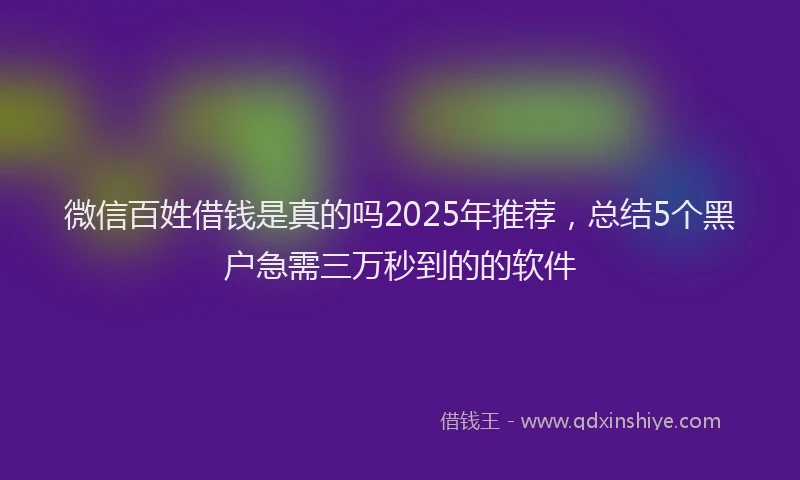 微信百姓借钱是真的吗2025年推荐，总结5个黑户急需三万秒到的的软件