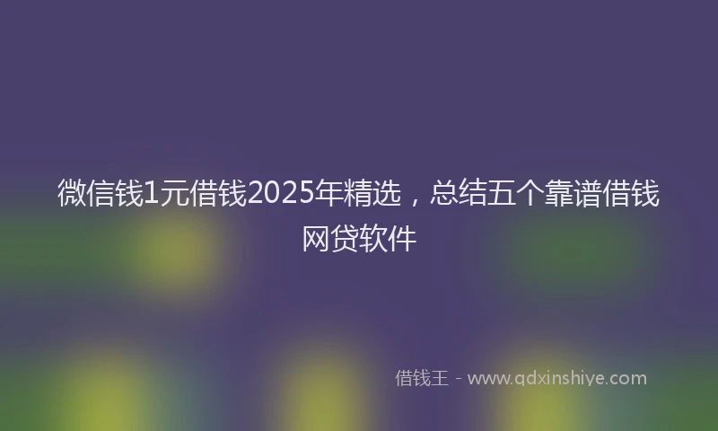 微信钱1元借钱2025年精选，总结五个靠谱借钱网贷软件