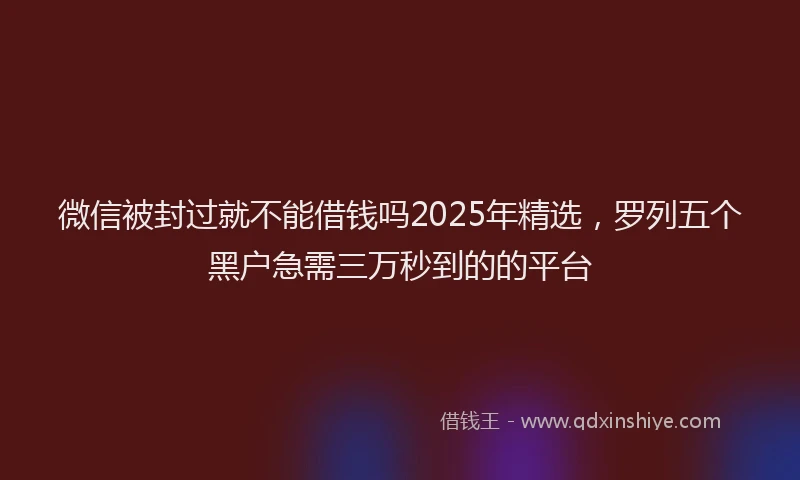 微信被封过就不能借钱吗2025年精选，罗列五个黑户急需三万秒到的的平台