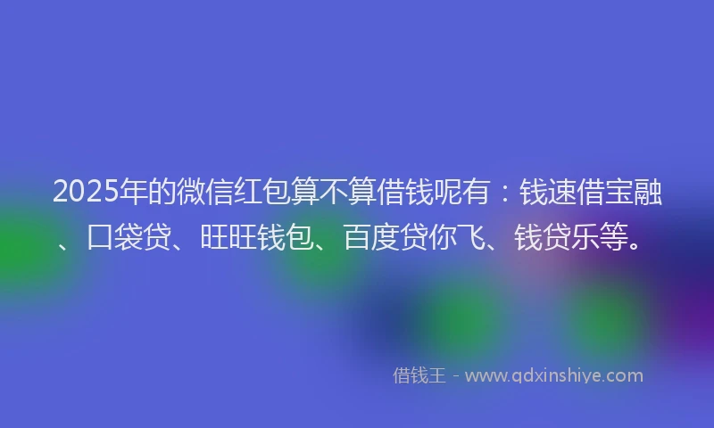 2025年的微信红包算不算借钱呢有：钱速借宝融、口袋贷、旺旺钱包、百度贷你飞、钱贷乐等。