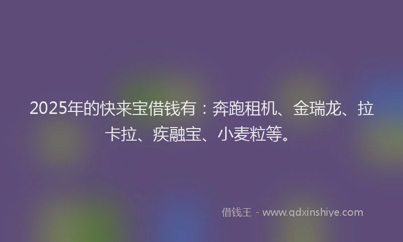 2025年的快来宝借钱有：奔跑租机、金瑞龙、拉卡拉、疾融宝、小麦粒等。
