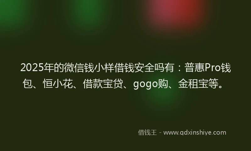2025年的微信钱小样借钱安全吗有：普惠Pro钱包、恒小花、借款宝贷、gogo购、金租宝等。