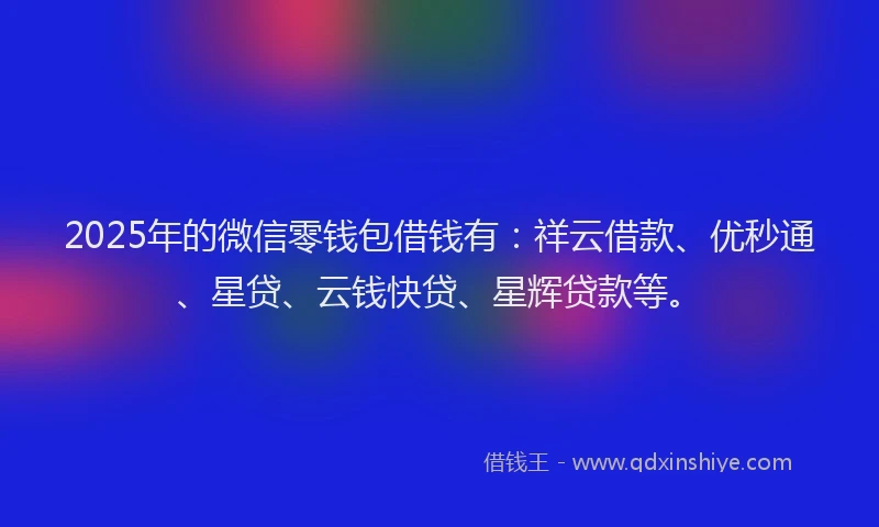 2025年的微信零钱包借钱有：祥云借款、优秒通、星贷、云钱快贷、星辉贷款等。
