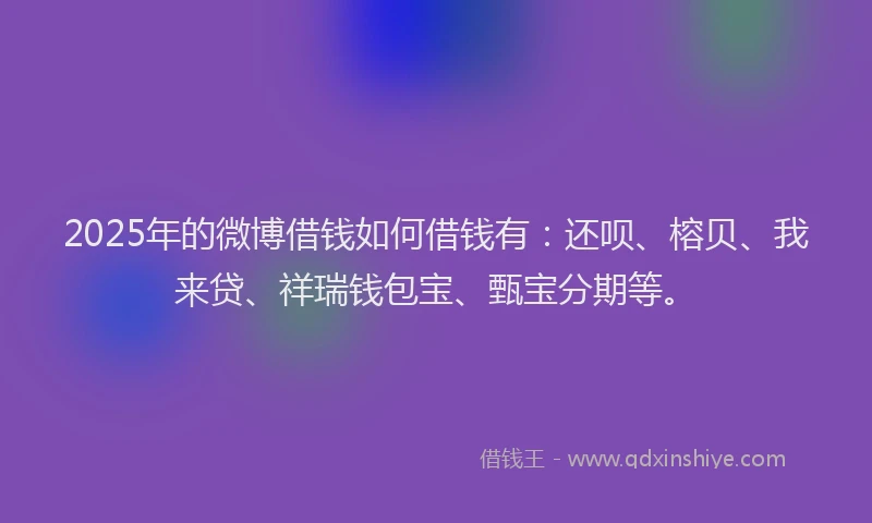 2025年的微博借钱如何借钱有：还呗、榕贝、我来贷、祥瑞钱包宝、甄宝分期等。