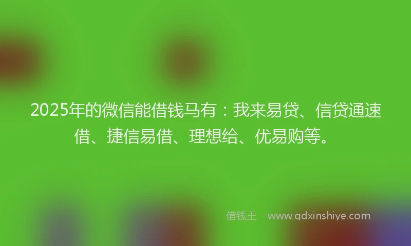 2025年的微信能借钱马有：我来易贷、信贷通速借、捷信易借、理想给、优易购等。