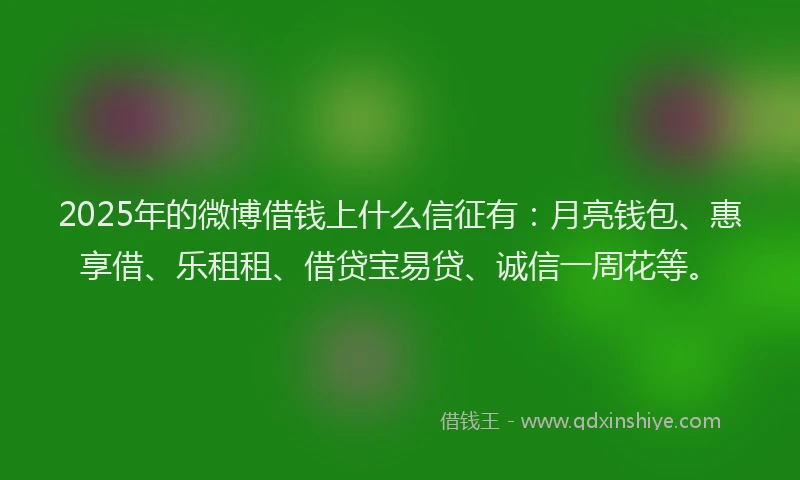 2025年的微博借钱上什么信征有：月亮钱包、惠享借、乐租租、借贷宝易贷、诚信一周花等。