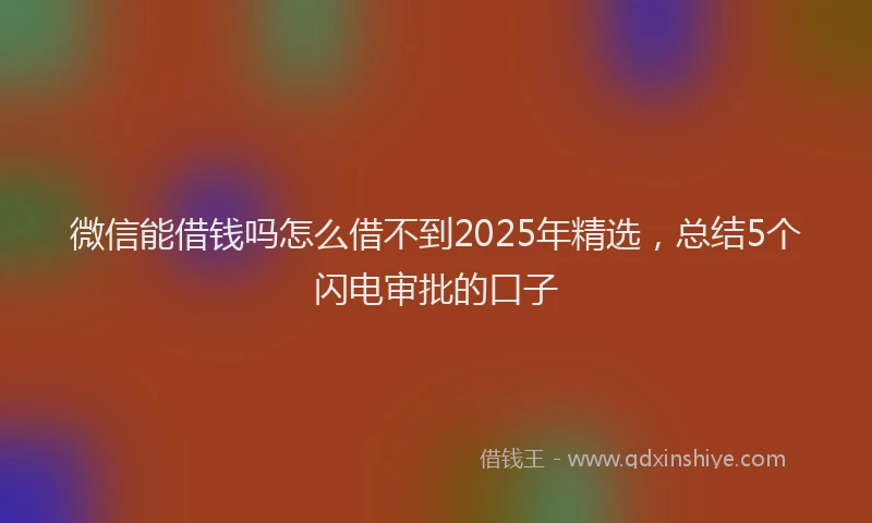 微信能借钱吗怎么借不到2025年精选，总结5个闪电审批的口子