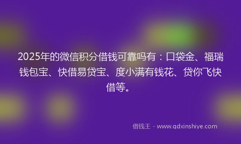 2025年的微信积分借钱可靠吗有：口袋金、福瑞钱包宝、快借易贷宝、度小满有钱花、贷你飞快借等。