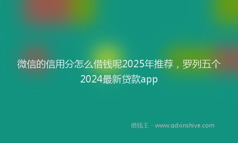 微信的信用分怎么借钱呢2025年推荐，罗列五个2024最新贷款app