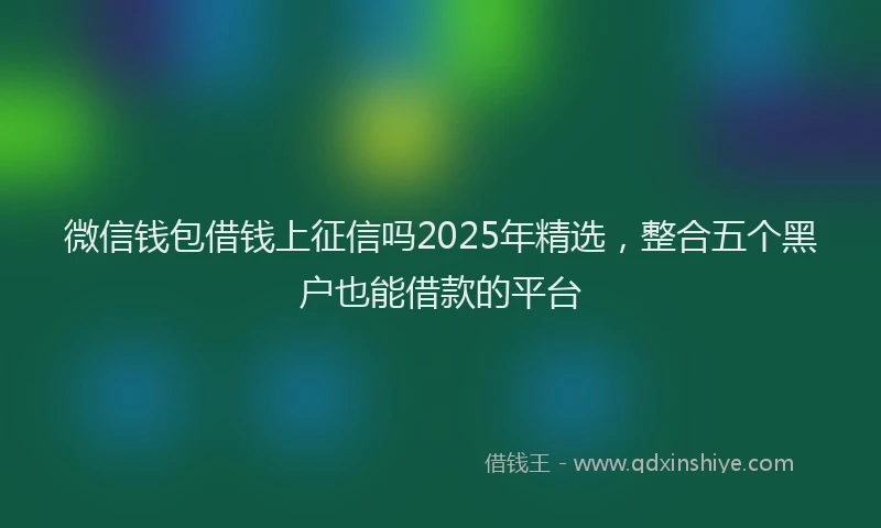 微信钱包借钱上征信吗2025年精选，整合五个黑户也能借款的平台