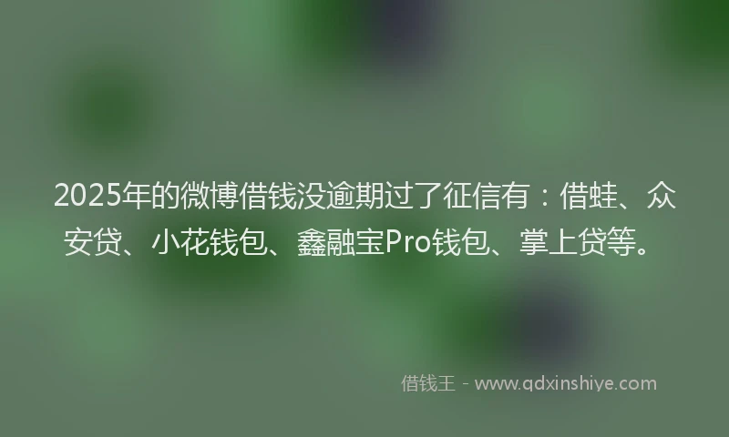 2025年的微博借钱没逾期过了征信有：借蛙、众安贷、小花钱包、鑫融宝Pro钱包、掌上贷等。
