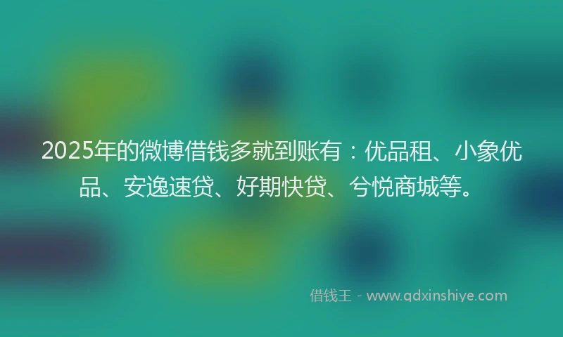 2025年的微博借钱多就到账有：优品租、小象优品、安逸速贷、好期快贷、兮悦商城等。