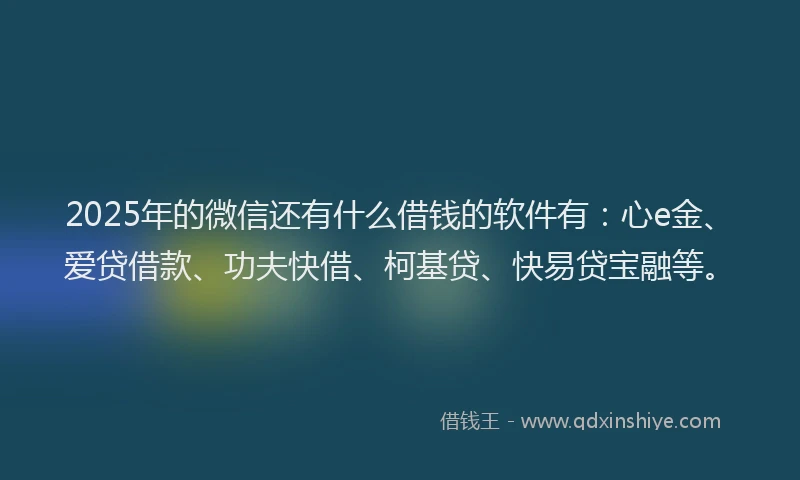 2025年的微信还有什么借钱的软件有：心e金、爱贷借款、功夫快借、柯基贷、快易贷宝融等。