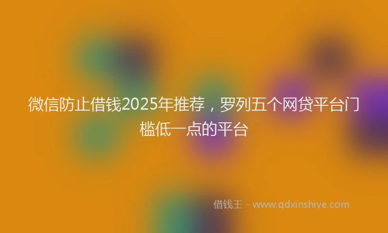 微信防止借钱2025年推荐，罗列五个网贷平台门槛低一点的平台