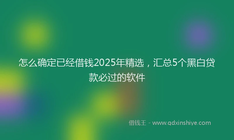 怎么确定已经借钱2025年精选，汇总5个黑白贷款必过的软件