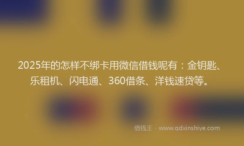 2025年的怎样不绑卡用微信借钱呢有：金钥匙、乐租机、闪电通、360借条、洋钱速贷等。