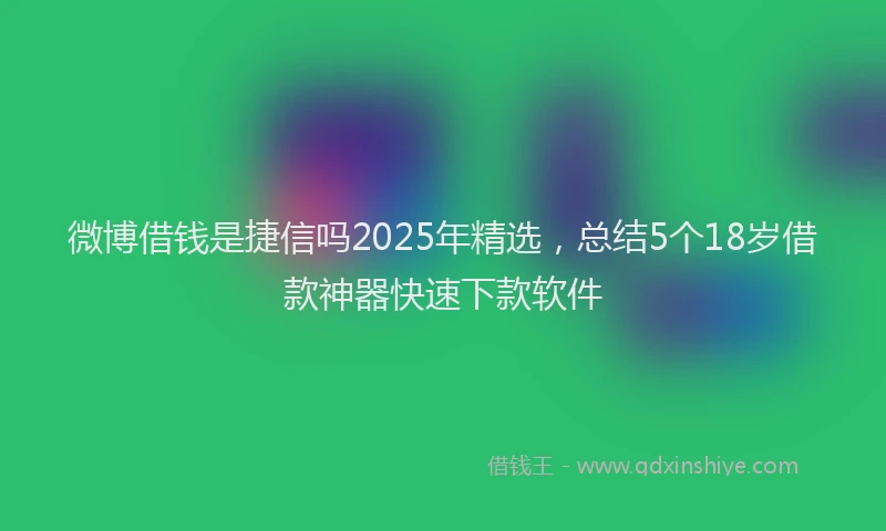 微博借钱是捷信吗2025年精选，总结5个18岁借款神器快速下款软件