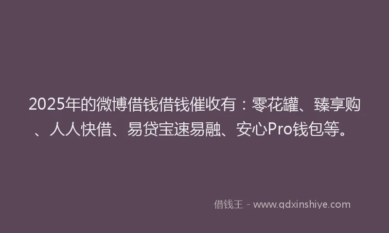 2025年的微博借钱借钱催收有：零花罐、臻享购、人人快借、易贷宝速易融、安心Pro钱包等。