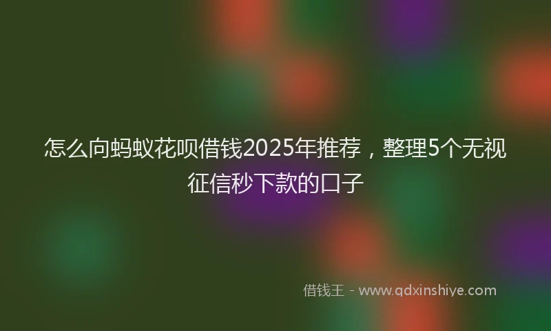 怎么向蚂蚁花呗借钱2025年推荐，整理5个无视征信秒下款的口子