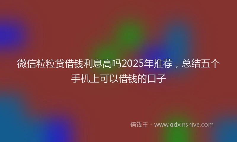 微信粒粒贷借钱利息高吗2025年推荐，总结五个手机上可以借钱的口子
