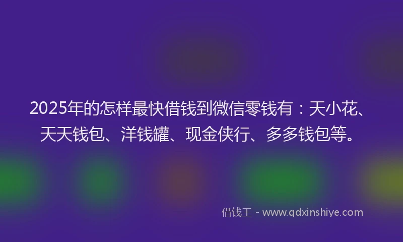 2025年的怎样最快借钱到微信零钱有：天小花、天天钱包、洋钱罐、现金侠行、多多钱包等。