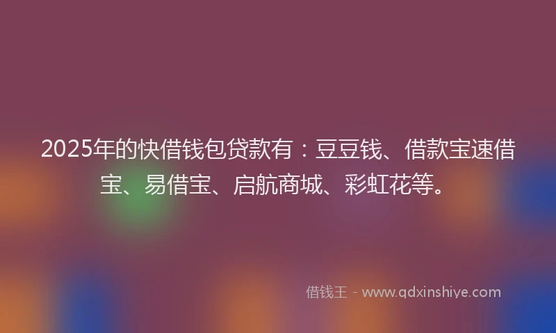 2025年的快借钱包贷款有：豆豆钱、借款宝速借宝、易借宝、启航商城、彩虹花等。