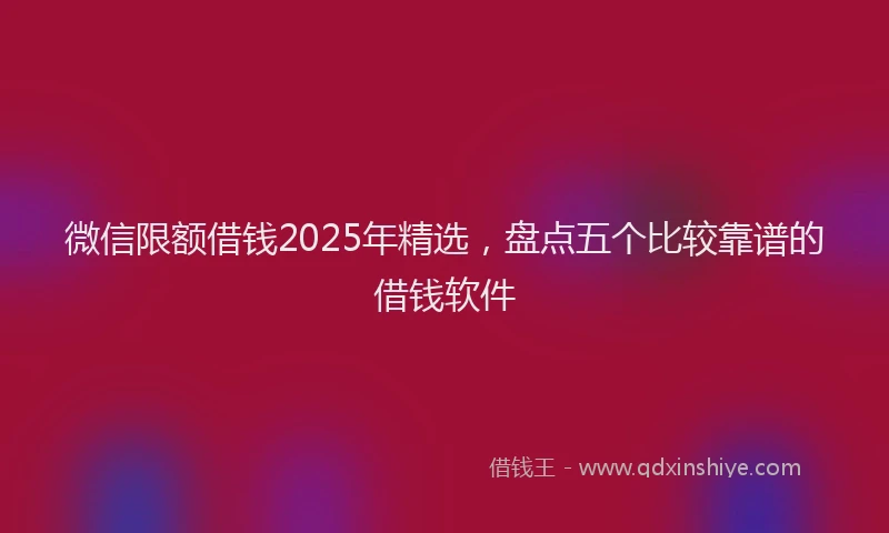 微信限额借钱2025年精选，盘点五个比较靠谱的借钱软件