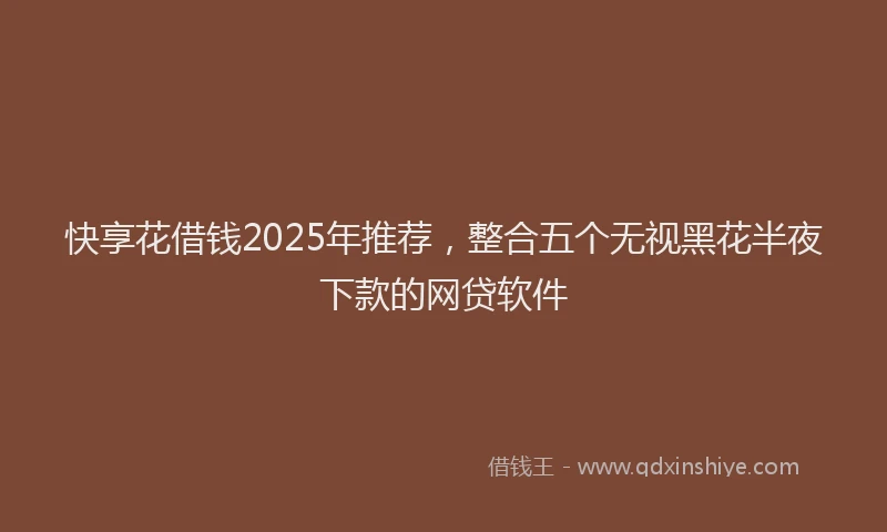 快享花借钱2025年推荐，整合五个无视黑花半夜下款的网贷软件