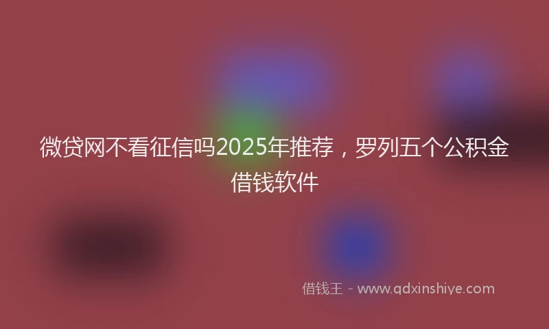 微贷网不看征信吗2025年推荐，罗列五个公积金借钱软件