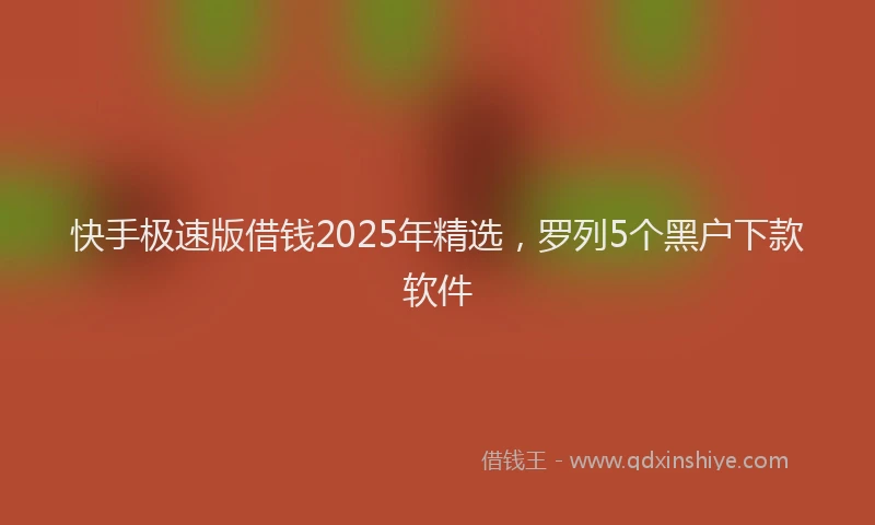 快手极速版借钱2025年精选，罗列5个黑户下款软件