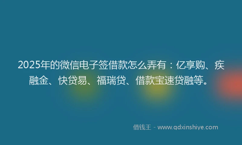 2025年的微信电子签借款怎么弄有：亿享购、疾融金、快贷易、福瑞贷、借款宝速贷融等。