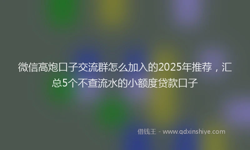 微信高炮口子交流群怎么加入的2025年推荐，汇总5个不查流水的小额度贷款口子