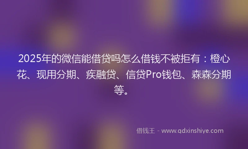 2025年的微信能借贷吗怎么借钱不被拒有：橙心花、现用分期、疾融贷、信贷Pro钱包、森森分期等。