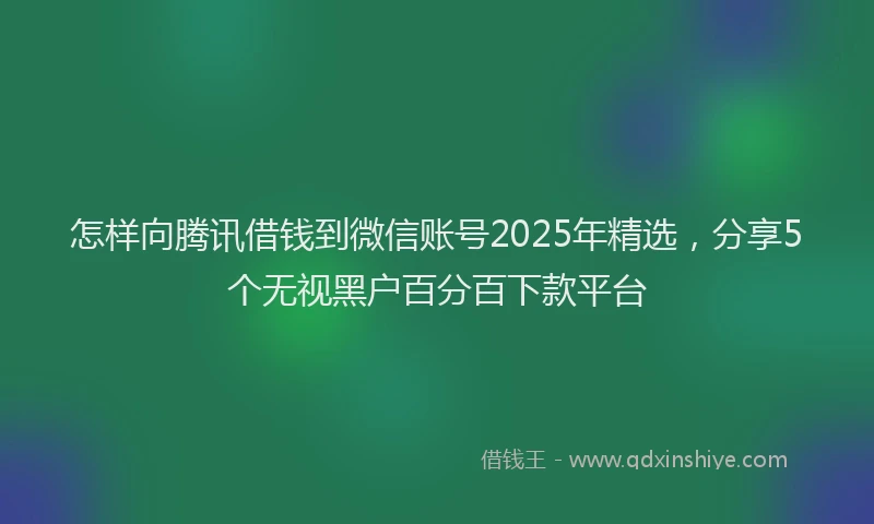 怎样向腾讯借钱到微信账号2025年精选，分享5个无视黑户百分百下款平台