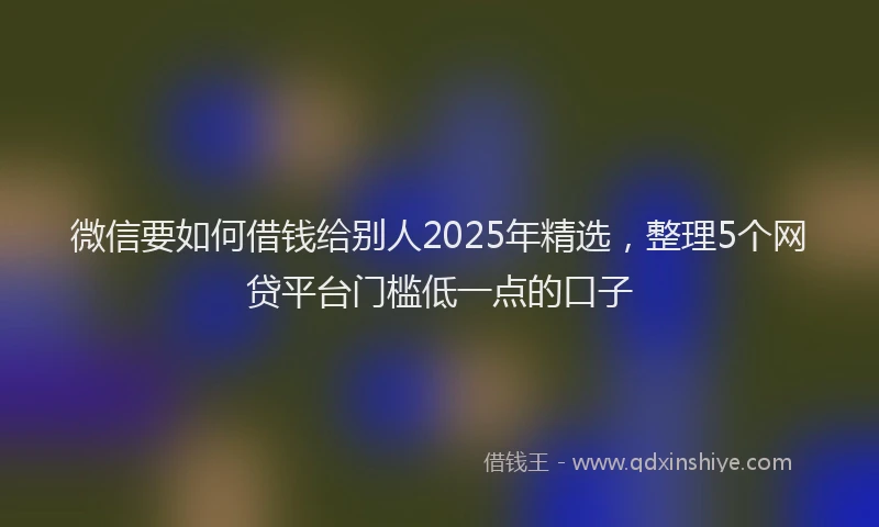 微信要如何借钱给别人2025年精选，整理5个网贷平台门槛低一点的口子