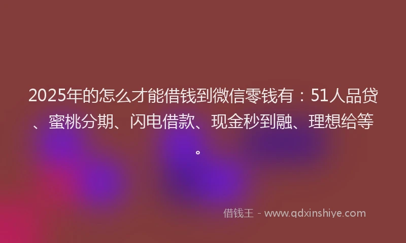 2025年的怎么才能借钱到微信零钱有：51人品贷、蜜桃分期、闪电借款、现金秒到融、理想给等。