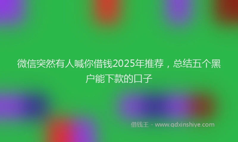 微信突然有人喊你借钱2025年推荐，总结五个黑户能下款的口子