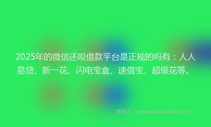 2025年的微信还呗借款平台是正规的吗有：人人易贷、新一花、闪电宝盒、速借宝、超级花等。