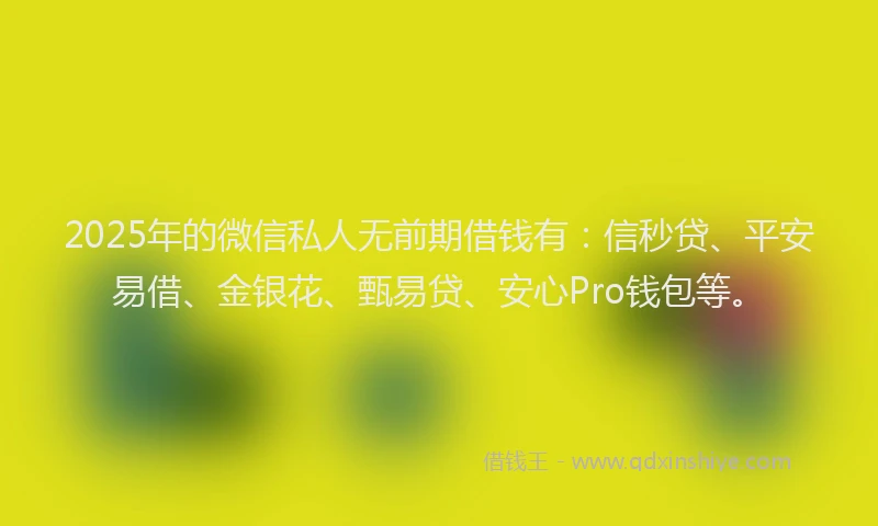 2025年的微信私人无前期借钱有：信秒贷、平安易借、金银花、甄易贷、安心Pro钱包等。