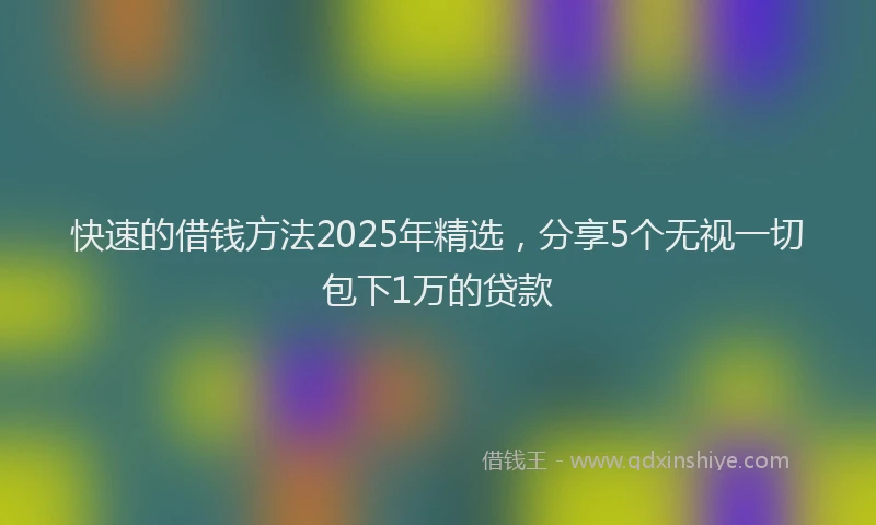 快速的借钱方法2025年精选，分享5个无视一切包下1万的贷款