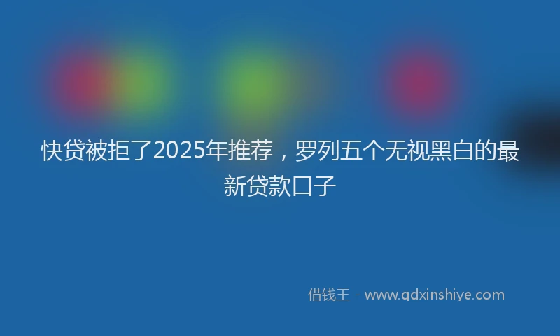 快贷被拒了2025年推荐，罗列五个无视黑白的最新贷款口子